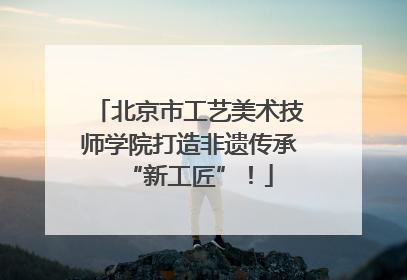 北京市工艺美术技师学院打造非遗传承“新工匠”！