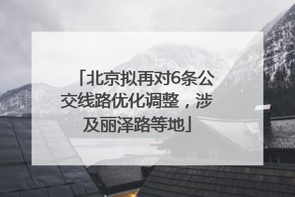 北京拟再对6条公交线路优化调整，涉及丽泽路等地