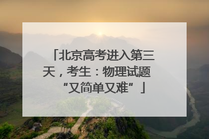 北京高考进入第三天，考生：物理试题“又简单又难”