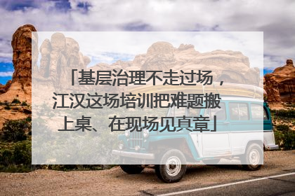 基层治理不走过场，江汉这场培训把难题搬上桌、在现场见真章