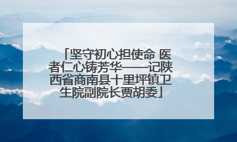 坚守初心担使命 医者仁心铸芳华——记陕西省商南县十里坪镇卫生院副院长贾胡委