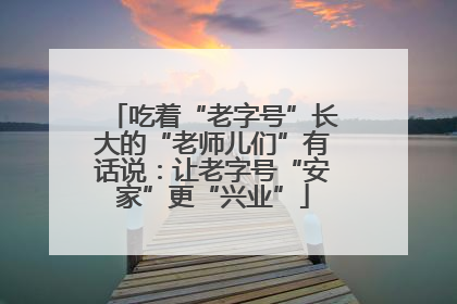 吃着“老字号”长大的“老师儿们”有话说：让老字号“安家”更“兴业”