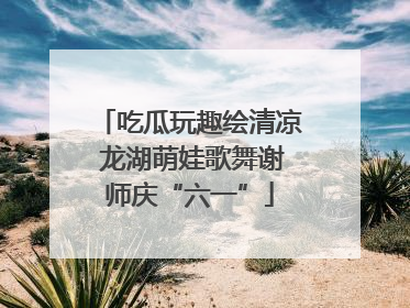 吃瓜玩趣绘清凉 龙湖萌娃歌舞谢师庆“六一”