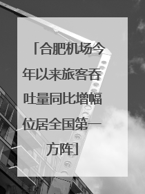 合肥机场今年以来旅客吞吐量同比增幅位居全国第一方阵