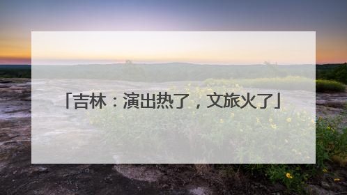 吉林：演出热了，文旅火了