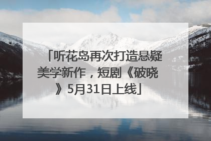 听花岛再次打造悬疑美学新作，短剧《破晓》5月31日上线
