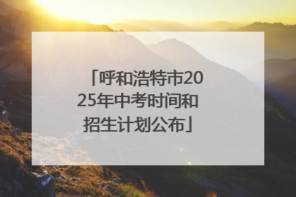 呼和浩特市2025年中考时间和招生计划公布