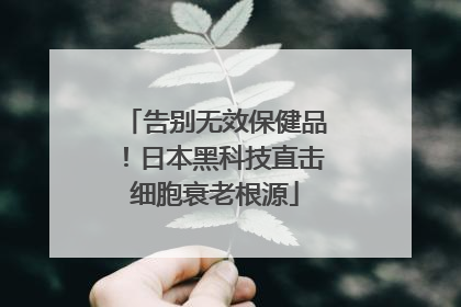 告别无效保健品！日本黑科技直击细胞衰老根源
