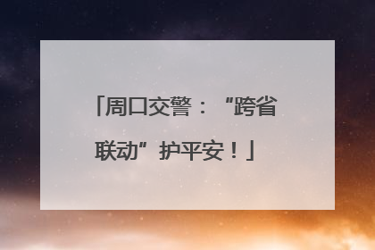 周口交警：“跨省联动”护平安！