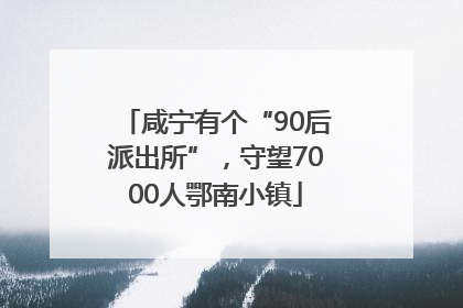 咸宁有个“90后派出所”，守望7000人鄂南小镇