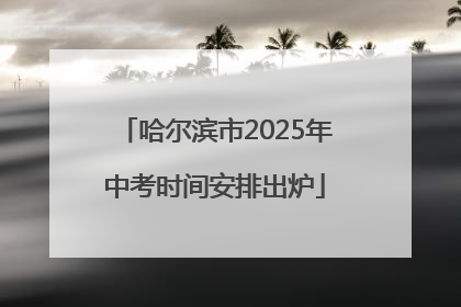 哈尔滨市2025年中考时间安排出炉