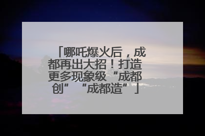 哪吒爆火后，成都再出大招！打造更多现象级“成都创”“成都造”