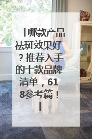哪款产品祛斑效果好？推荐入手的十款品牌清单，618参考篇！