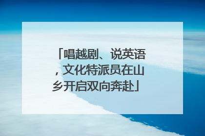 唱越剧、说英语，文化特派员在山乡开启双向奔赴