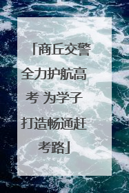 商丘交警全力护航高考 为学子打造畅通赶考路