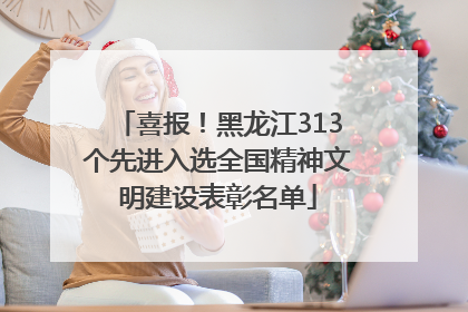 喜报！黑龙江313个先进入选全国精神文明建设表彰名单