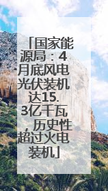 国家能源局：4月底风电光伏装机达15.3亿千瓦，历史性超过火电装机