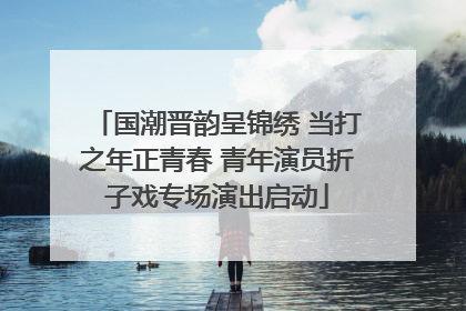 国潮晋韵呈锦绣 当打之年正青春 青年演员折子戏专场演出启动