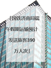 国铁济南局端午假期运输预计发送旅客390万人次