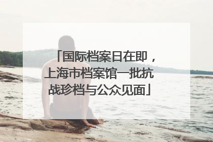 国际档案日在即，上海市档案馆一批抗战珍档与公众见面