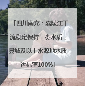四川南充：嘉陵江干流稳定保持二类水质，县城及以上水源地水质达标率100%