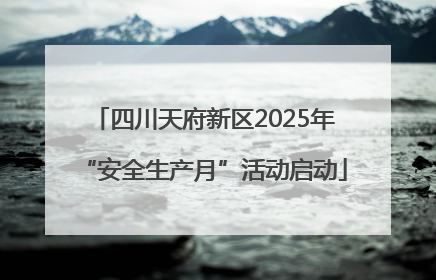 四川天府新区2025年“安全生产月”活动启动