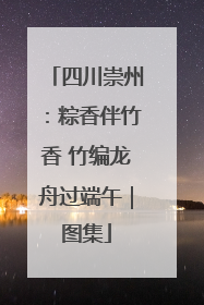 四川崇州：粽香伴竹香 竹编龙舟过端午｜图集