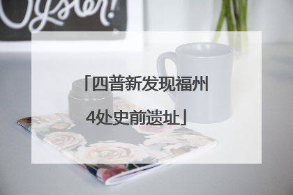 四普新发现福州4处史前遗址