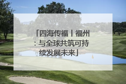 四海传福丨福州：与全球共筑可持续发展未来
