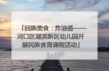 回族美食：炸油香——河口区湖滨新区幼儿园开展民族食育课程活动
