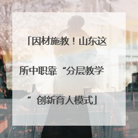 因材施教！山东这所中职靠“分层教学”创新育人模式