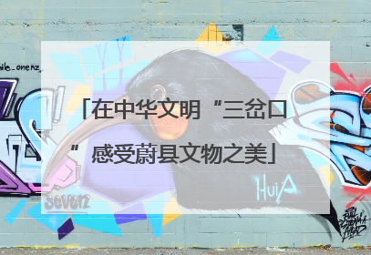 在中华文明“三岔口”感受蔚县文物之美