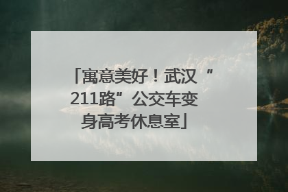 寓意美好！武汉“211路”公交车变身高考休息室