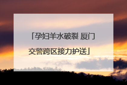 孕妇羊水破裂 厦门交警跨区接力护送
