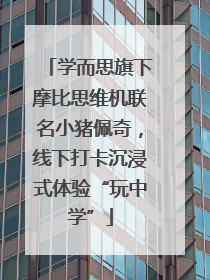 学而思旗下摩比思维机联名小猪佩奇，线下打卡沉浸式体验“玩中学”