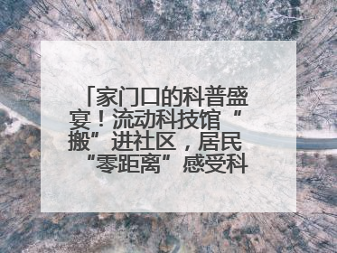 家门口的科普盛宴！流动科技馆“搬”进社区，居民“零距离”感受科技奥秘