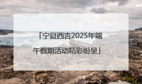 宁夏西吉2025年端午假期活动精彩纷呈