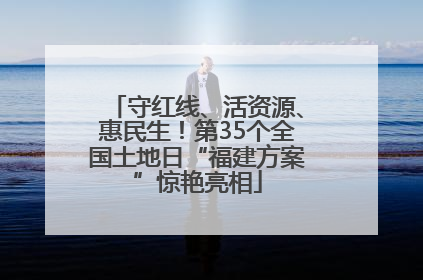 守红线、活资源、惠民生！第35个全国土地日“福建方案”惊艳亮相