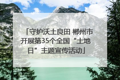 守护沃土良田 郴州市开展第35个全国“土地日”主题宣传活动