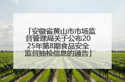 安徽省黄山市市场监督管理局关于公布2025年第8期食品安全监督抽检信息的通告