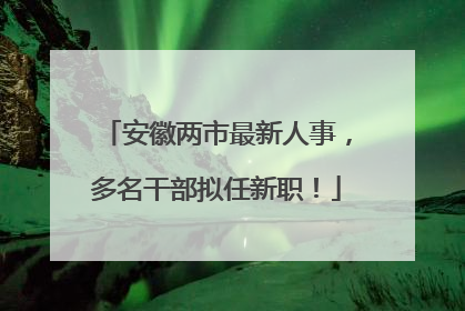 安徽两市最新人事，多名干部拟任新职！