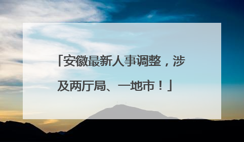 安徽最新人事调整，涉及两厅局、一地市！