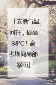 安徽气温回升，最高38℃！高考期间局部暴雨
