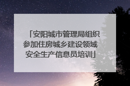 安阳城市管理局组织参加住房城乡建设领域安全生产信息员培训