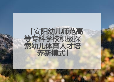 安阳幼儿师范高等专科学校积极探索幼儿体育人才培养新模式