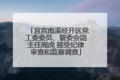 宜宾南溪经开区党工委委员、管委会副主任周虎 接受纪律审查和监察调查