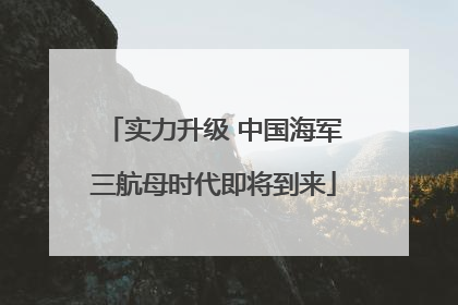实力升级 中国海军三航母时代即将到来