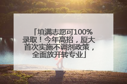 填满志愿可100%录取！今年高招，厦大首次实施不调剂政策，全面放开转专业