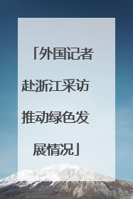 外国记者赴浙江采访推动绿色发展情况