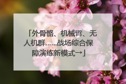 外骨骼、机械臂、无人机群……战场综合保障演练新模式→
